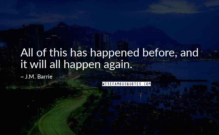 J.M. Barrie Quotes: All of this has happened before, and it will all happen again.