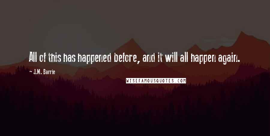 J.M. Barrie Quotes: All of this has happened before, and it will all happen again.