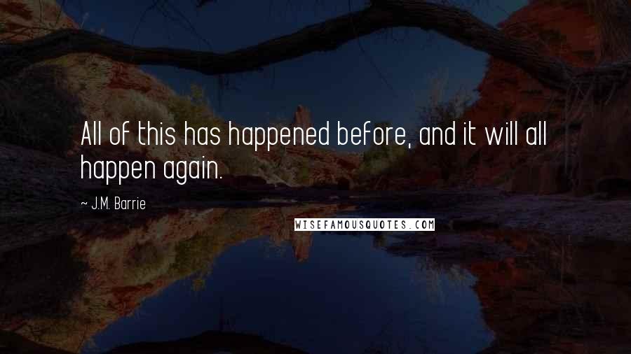 J.M. Barrie Quotes: All of this has happened before, and it will all happen again.