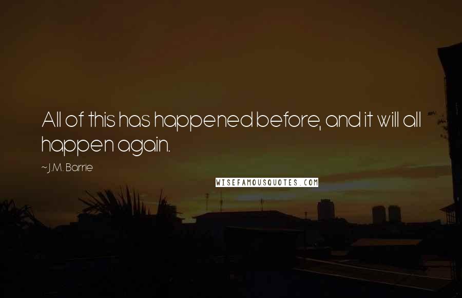 J.M. Barrie Quotes: All of this has happened before, and it will all happen again.