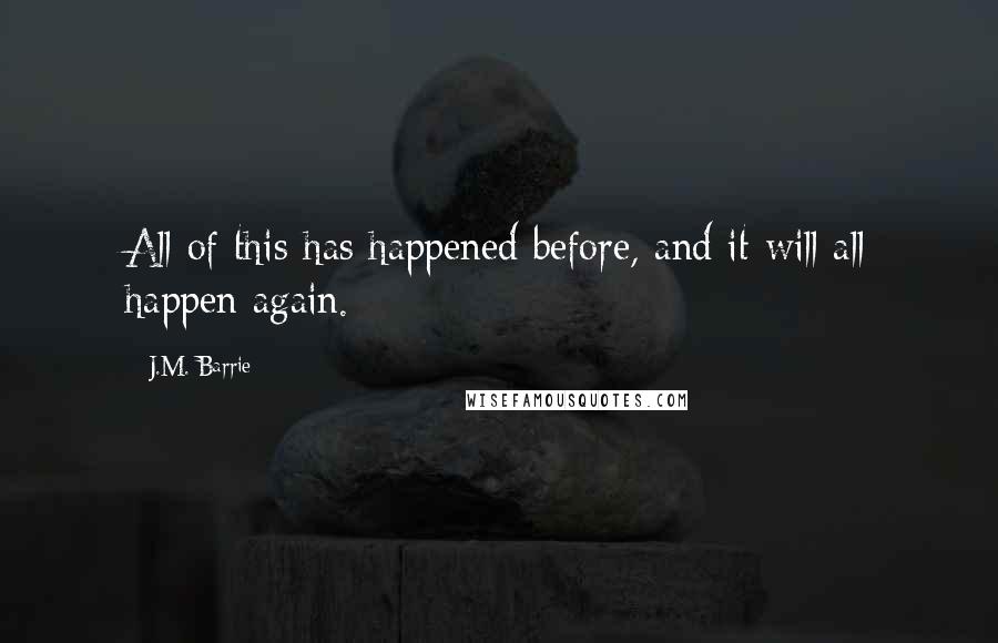 J.M. Barrie Quotes: All of this has happened before, and it will all happen again.