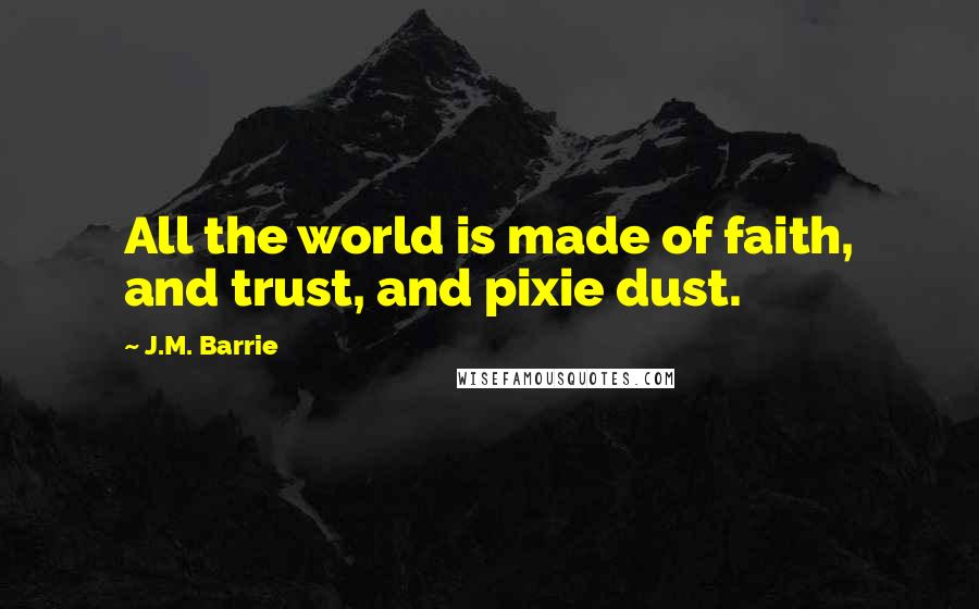 J.M. Barrie Quotes: All the world is made of faith, and trust, and pixie dust.