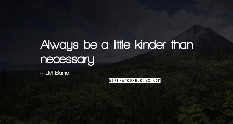 J.M. Barrie Quotes: Always be a little kinder than necessary.