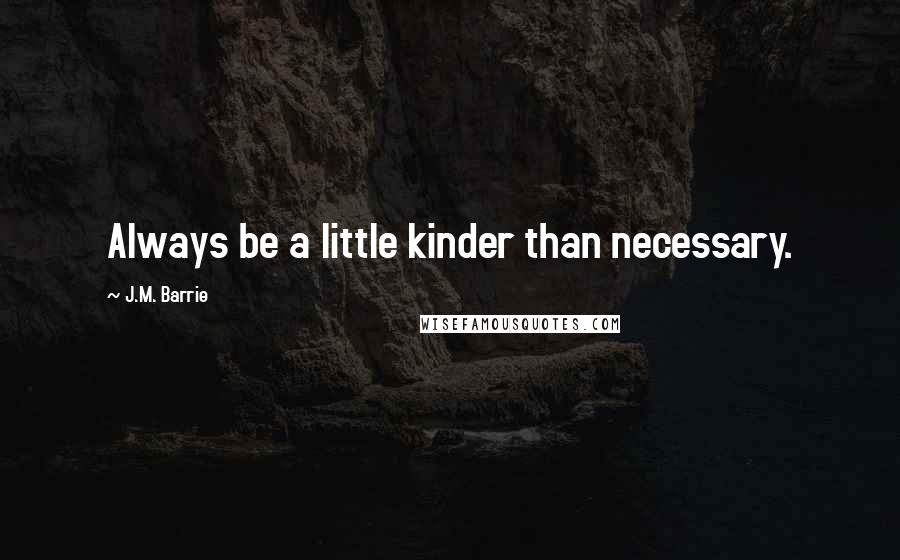 J.M. Barrie Quotes: Always be a little kinder than necessary.