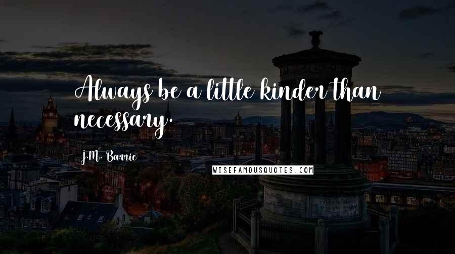 J.M. Barrie Quotes: Always be a little kinder than necessary.