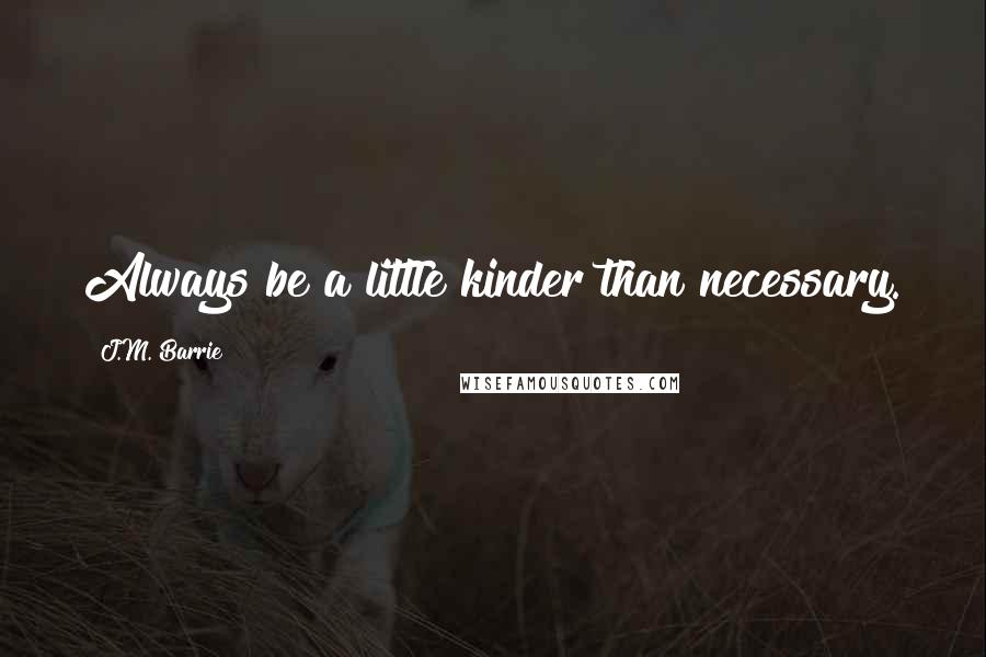 J.M. Barrie Quotes: Always be a little kinder than necessary.