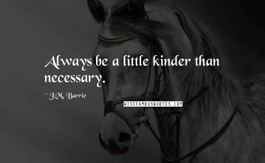 J.M. Barrie Quotes: Always be a little kinder than necessary.