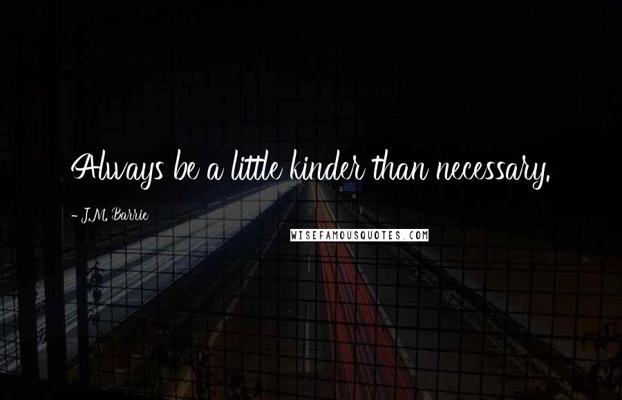 J.M. Barrie Quotes: Always be a little kinder than necessary.