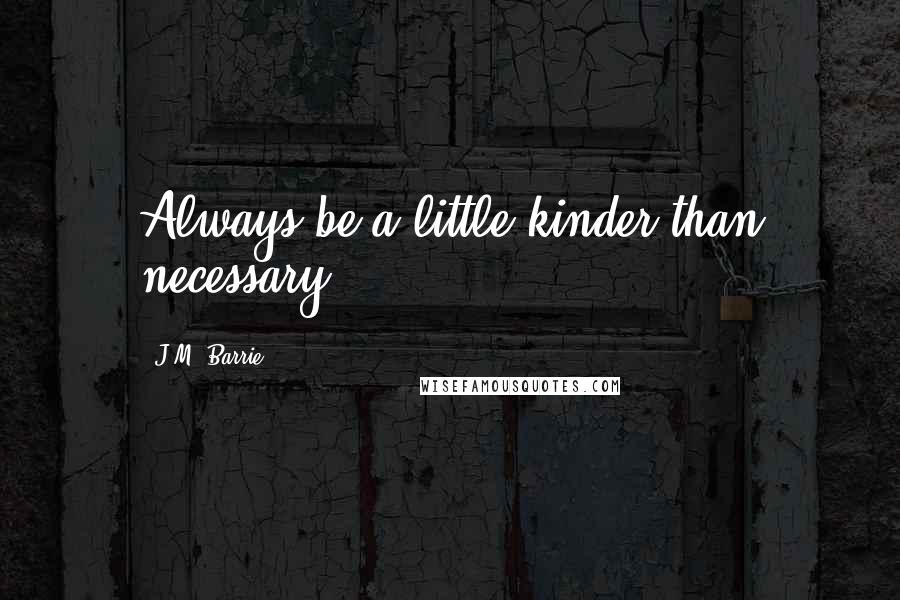 J.M. Barrie Quotes: Always be a little kinder than necessary.
