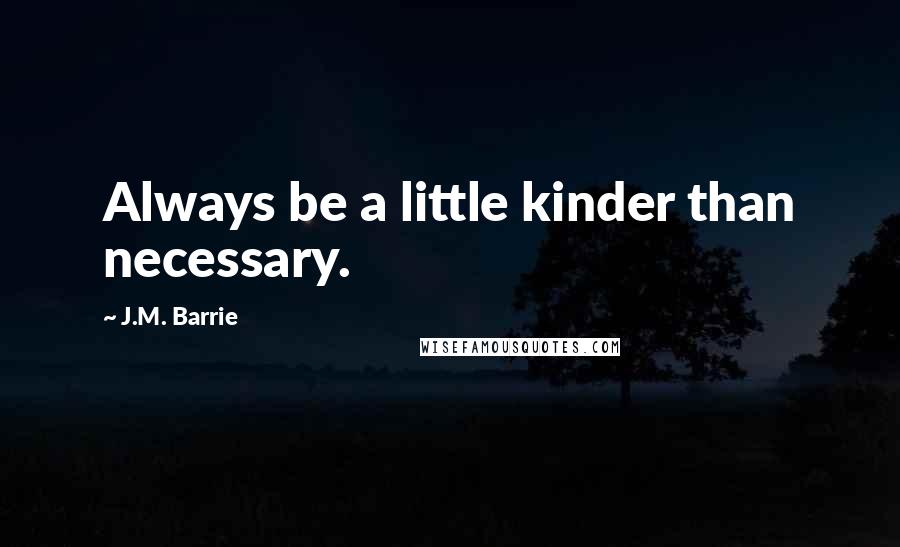 J.M. Barrie Quotes: Always be a little kinder than necessary.