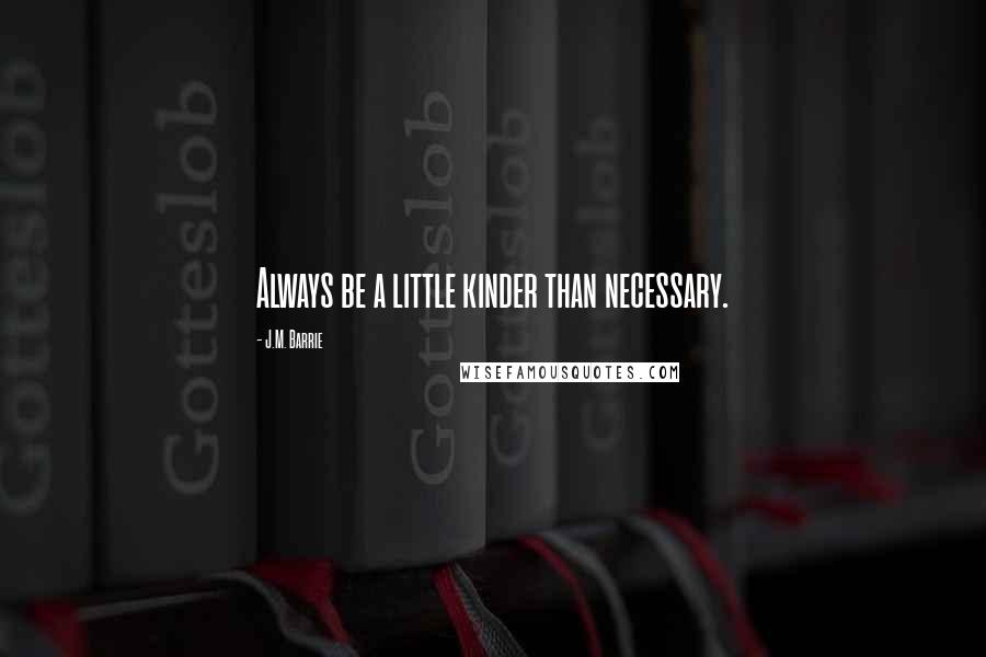 J.M. Barrie Quotes: Always be a little kinder than necessary.