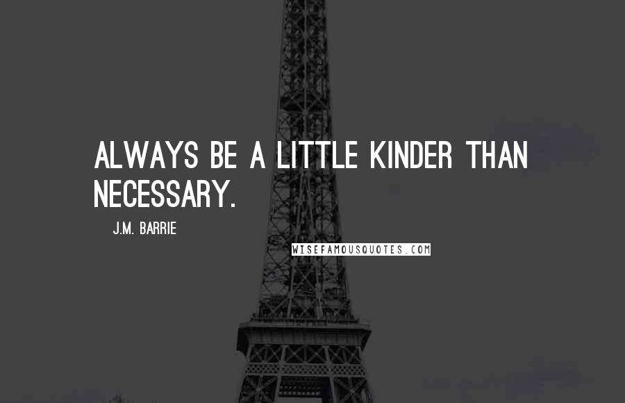 J.M. Barrie Quotes: Always be a little kinder than necessary.