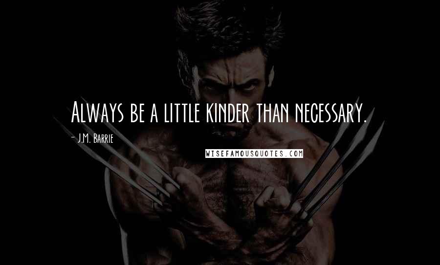 J.M. Barrie Quotes: Always be a little kinder than necessary.