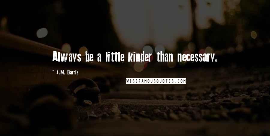 J.M. Barrie Quotes: Always be a little kinder than necessary.