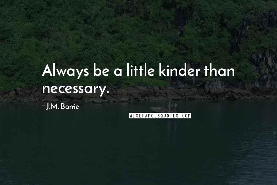 J.M. Barrie Quotes: Always be a little kinder than necessary.