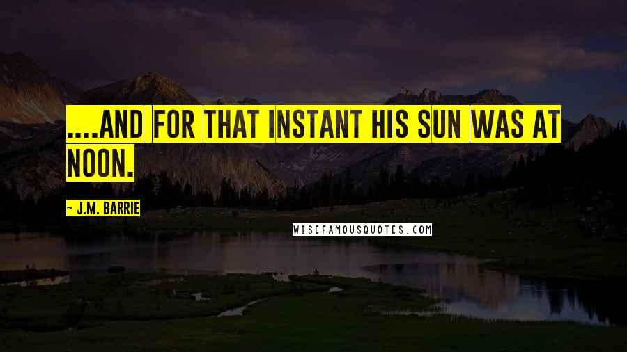 J.M. Barrie Quotes: ....And for that instant his sun was at noon.