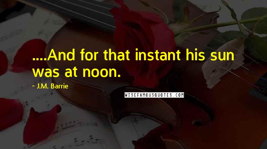 J.M. Barrie Quotes: ....And for that instant his sun was at noon.