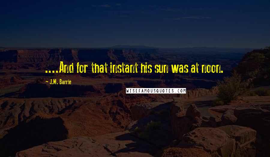 J.M. Barrie Quotes: ....And for that instant his sun was at noon.