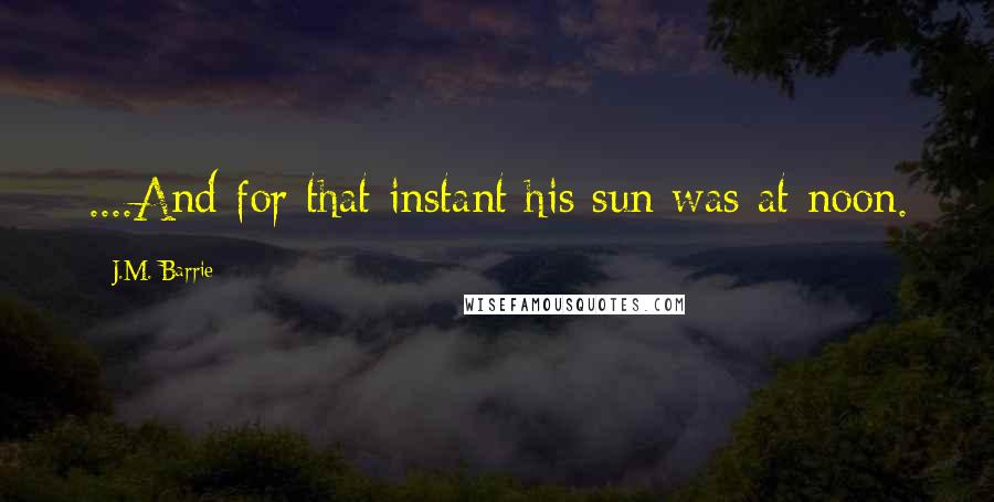 J.M. Barrie Quotes: ....And for that instant his sun was at noon.
