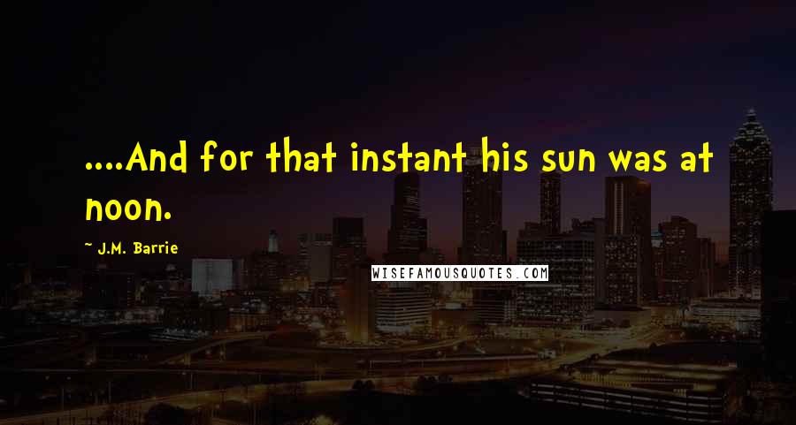 J.M. Barrie Quotes: ....And for that instant his sun was at noon.