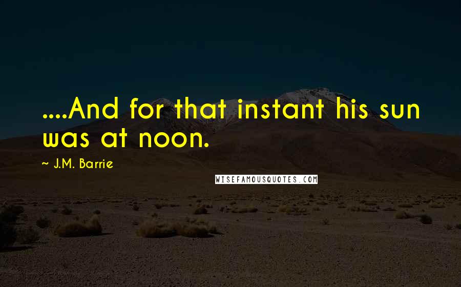 J.M. Barrie Quotes: ....And for that instant his sun was at noon.