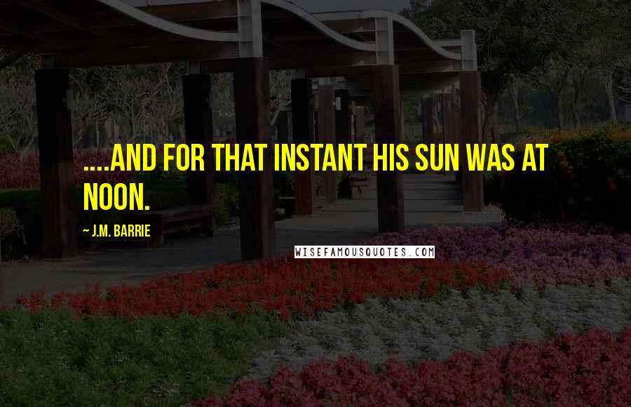 J.M. Barrie Quotes: ....And for that instant his sun was at noon.