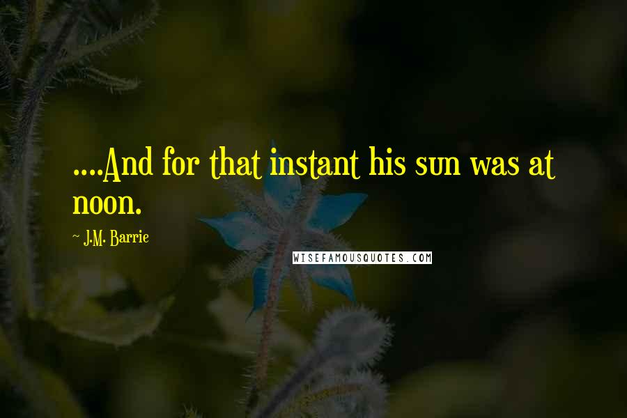 J.M. Barrie Quotes: ....And for that instant his sun was at noon.