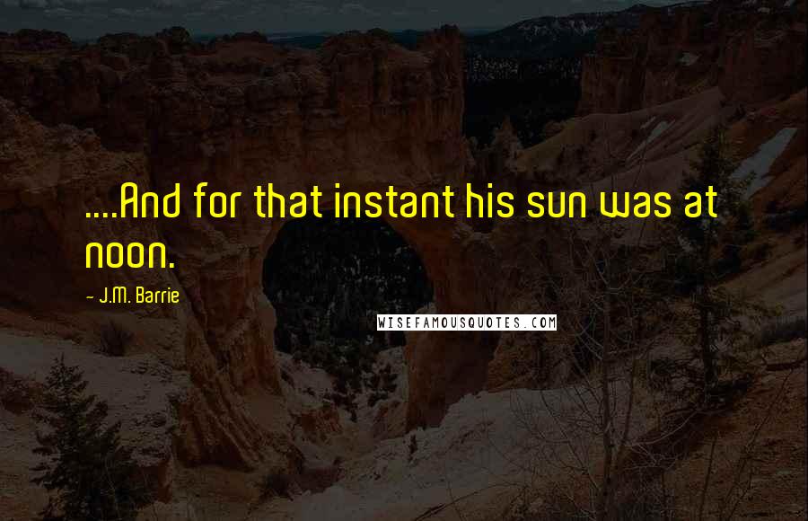 J.M. Barrie Quotes: ....And for that instant his sun was at noon.