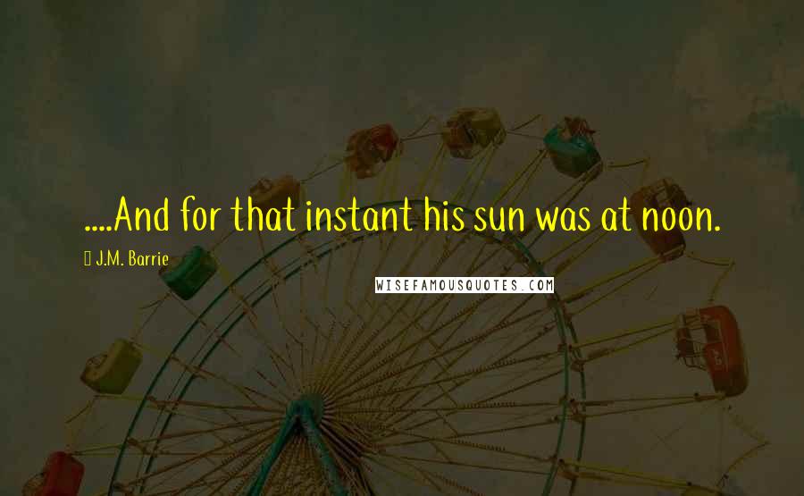 J.M. Barrie Quotes: ....And for that instant his sun was at noon.