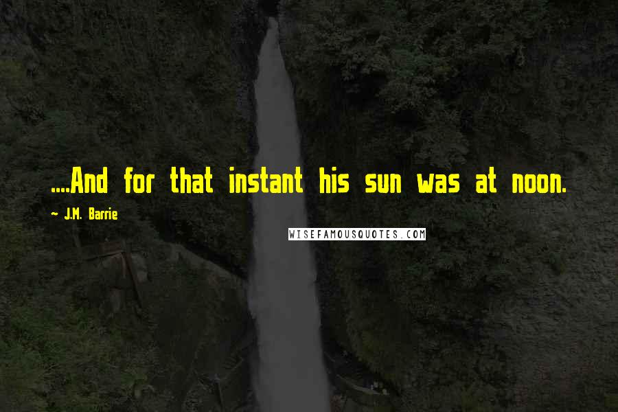 J.M. Barrie Quotes: ....And for that instant his sun was at noon.