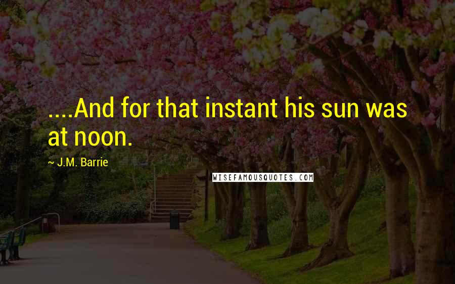 J.M. Barrie Quotes: ....And for that instant his sun was at noon.