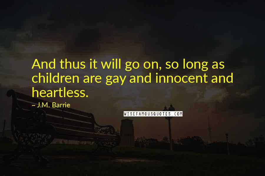 J.M. Barrie Quotes: And thus it will go on, so long as children are gay and innocent and heartless.