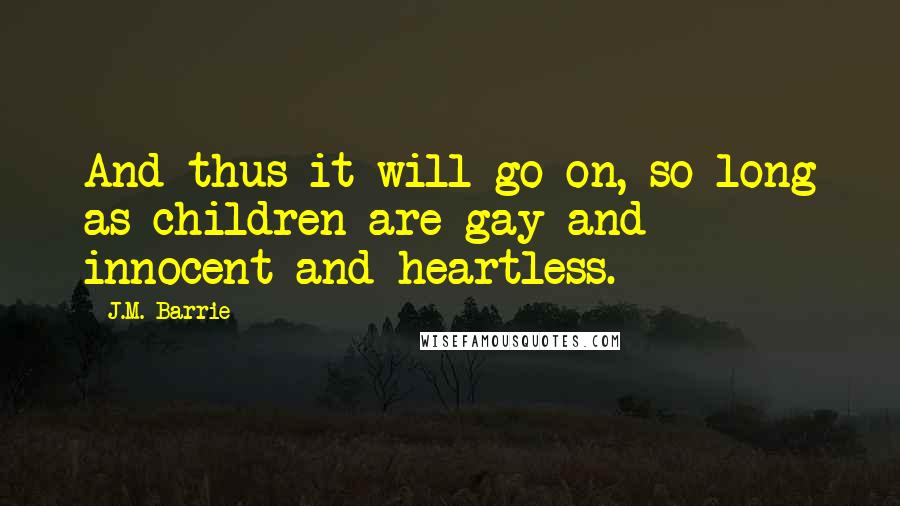 J.M. Barrie Quotes: And thus it will go on, so long as children are gay and innocent and heartless.