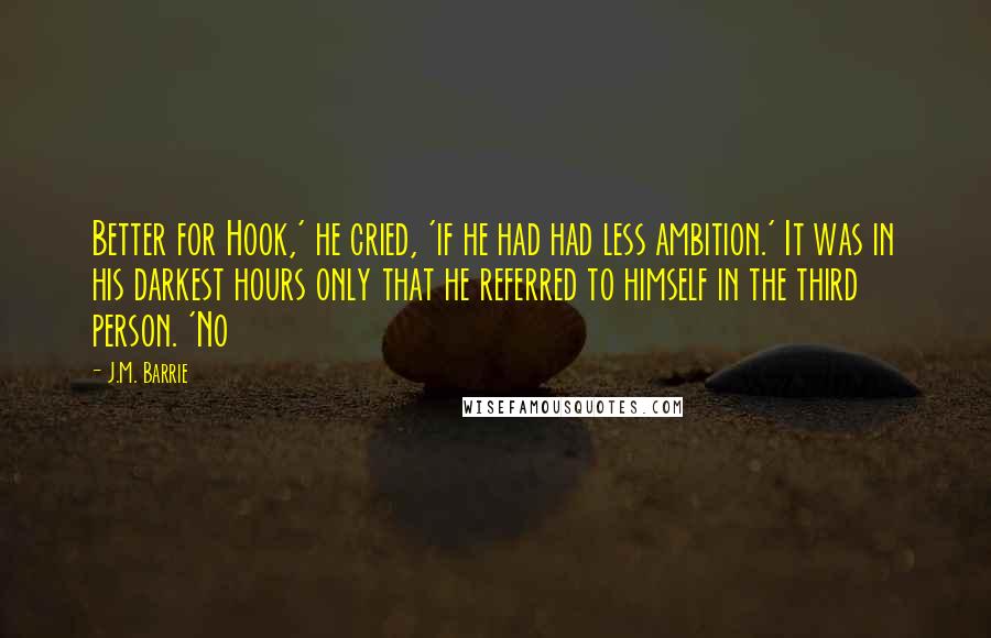 J.M. Barrie Quotes: Better for Hook,' he cried, 'if he had had less ambition.' It was in his darkest hours only that he referred to himself in the third person. 'No