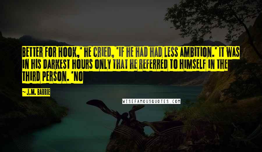 J.M. Barrie Quotes: Better for Hook,' he cried, 'if he had had less ambition.' It was in his darkest hours only that he referred to himself in the third person. 'No