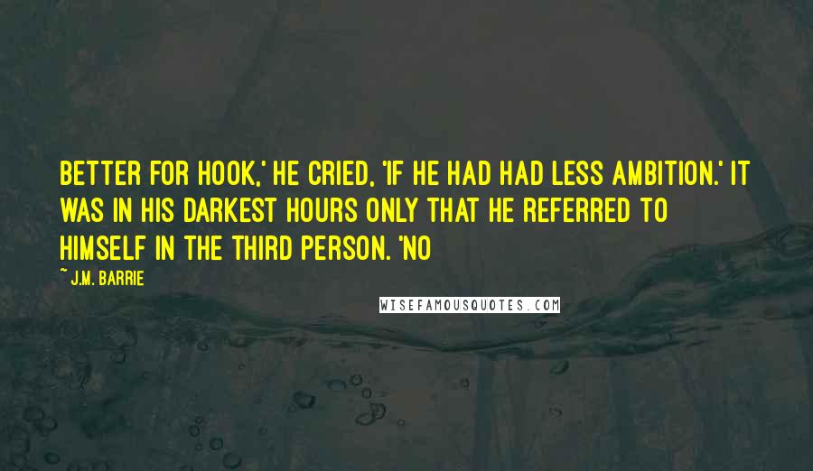 J.M. Barrie Quotes: Better for Hook,' he cried, 'if he had had less ambition.' It was in his darkest hours only that he referred to himself in the third person. 'No