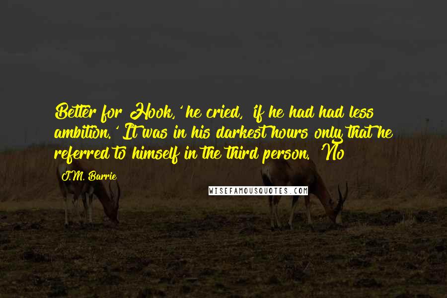 J.M. Barrie Quotes: Better for Hook,' he cried, 'if he had had less ambition.' It was in his darkest hours only that he referred to himself in the third person. 'No