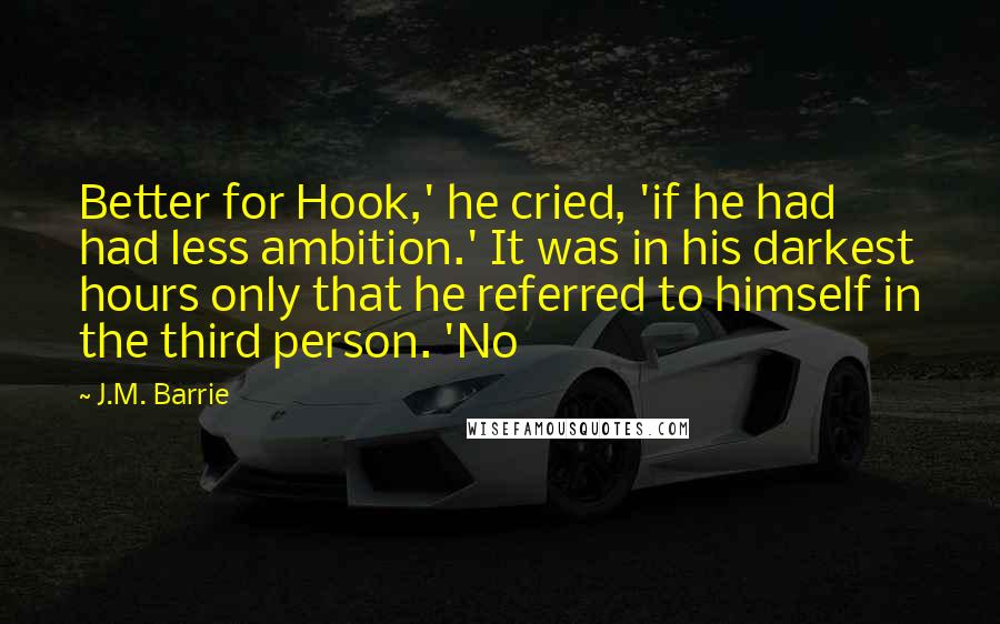 J.M. Barrie Quotes: Better for Hook,' he cried, 'if he had had less ambition.' It was in his darkest hours only that he referred to himself in the third person. 'No