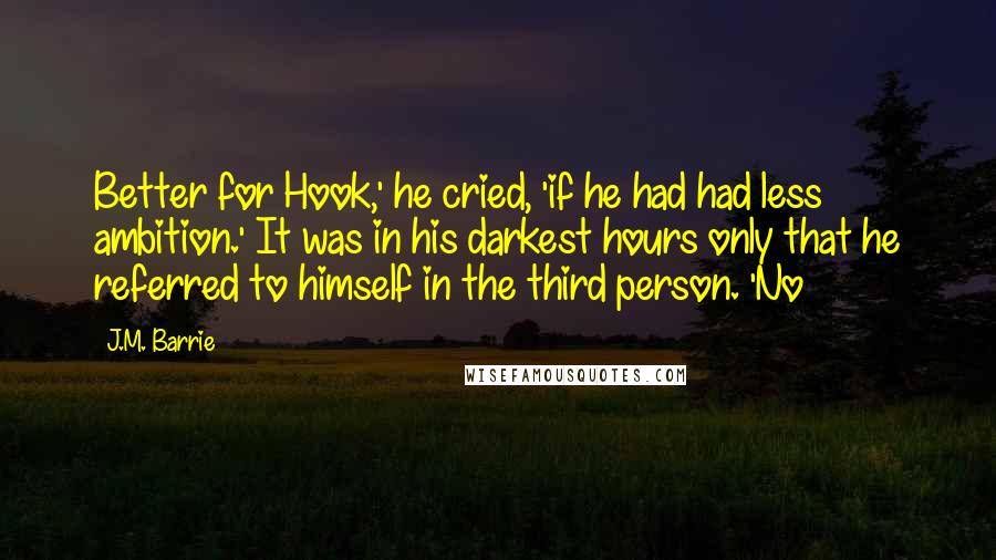 J.M. Barrie Quotes: Better for Hook,' he cried, 'if he had had less ambition.' It was in his darkest hours only that he referred to himself in the third person. 'No