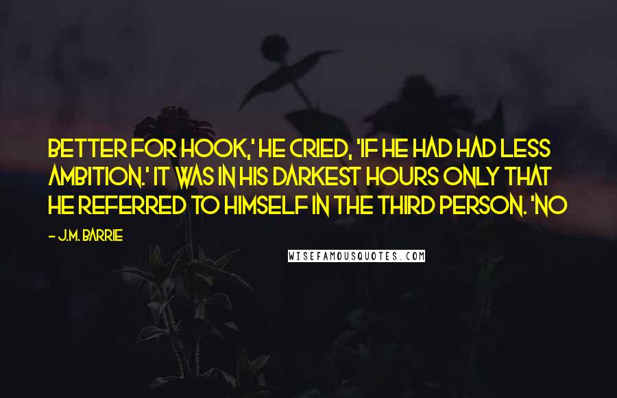 J.M. Barrie Quotes: Better for Hook,' he cried, 'if he had had less ambition.' It was in his darkest hours only that he referred to himself in the third person. 'No