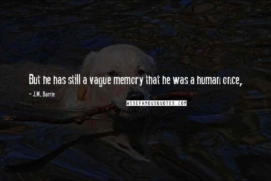 J.M. Barrie Quotes: But he has still a vague memory that he was a human once,