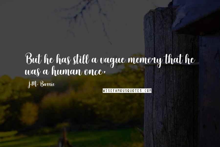 J.M. Barrie Quotes: But he has still a vague memory that he was a human once,