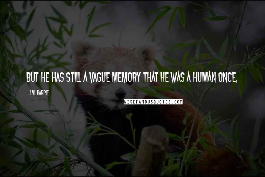 J.M. Barrie Quotes: But he has still a vague memory that he was a human once,