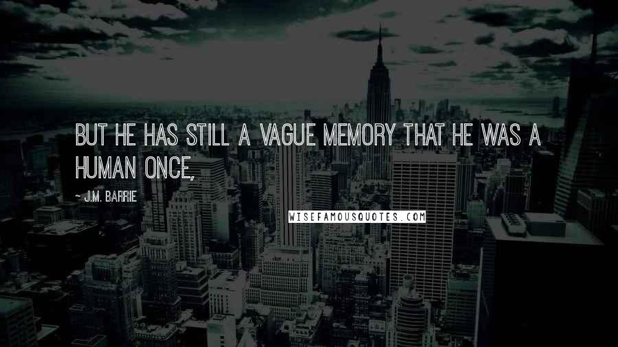J.M. Barrie Quotes: But he has still a vague memory that he was a human once,
