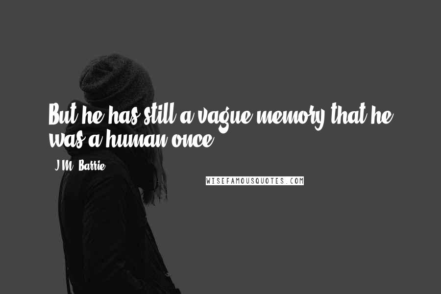 J.M. Barrie Quotes: But he has still a vague memory that he was a human once,