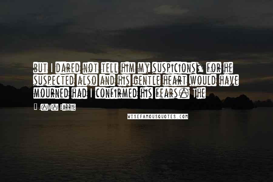 J.M. Barrie Quotes: but I dared not tell him my suspicions, for he suspected also and his gentle heart would have mourned had I confirmed his fears. The