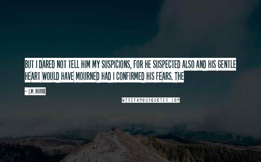 J.M. Barrie Quotes: but I dared not tell him my suspicions, for he suspected also and his gentle heart would have mourned had I confirmed his fears. The