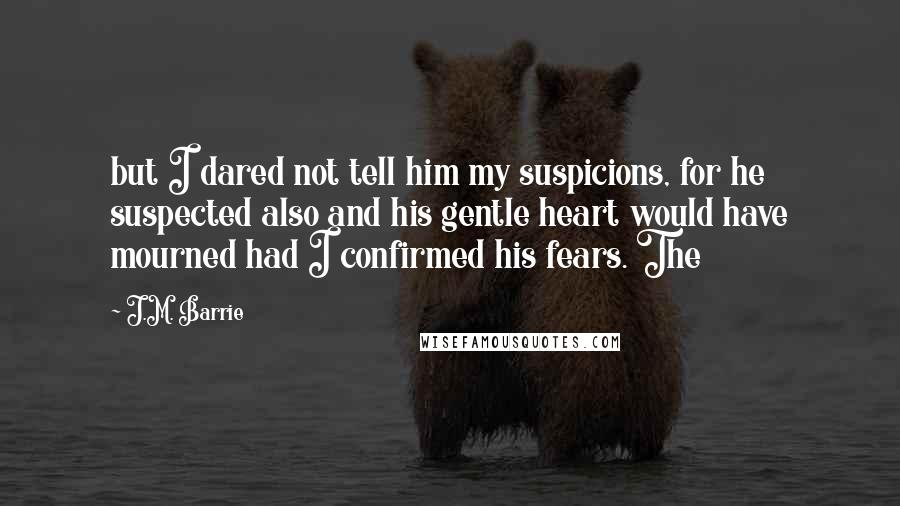 J.M. Barrie Quotes: but I dared not tell him my suspicions, for he suspected also and his gentle heart would have mourned had I confirmed his fears. The