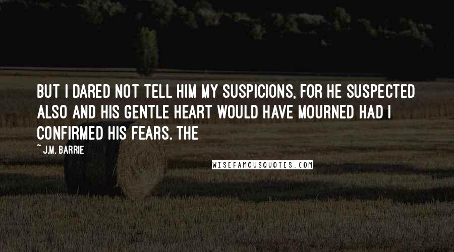 J.M. Barrie Quotes: but I dared not tell him my suspicions, for he suspected also and his gentle heart would have mourned had I confirmed his fears. The