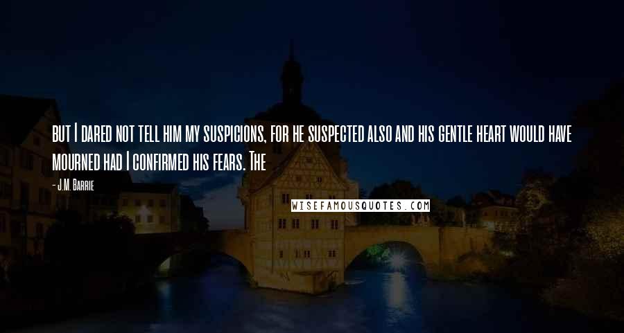 J.M. Barrie Quotes: but I dared not tell him my suspicions, for he suspected also and his gentle heart would have mourned had I confirmed his fears. The